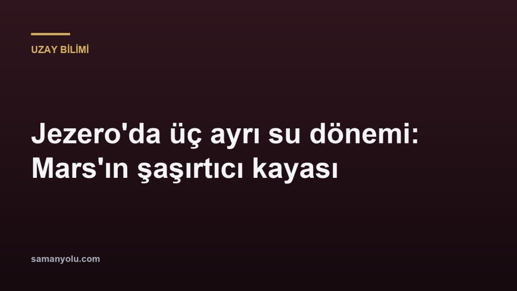 Jezero'da üç ayrı su dönemi: Mars'ın şaşırtıcı kayası