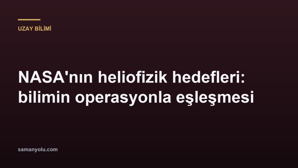 NASA'nın heliofizik hedefleri: bilimin operasyonla eşleşmesi